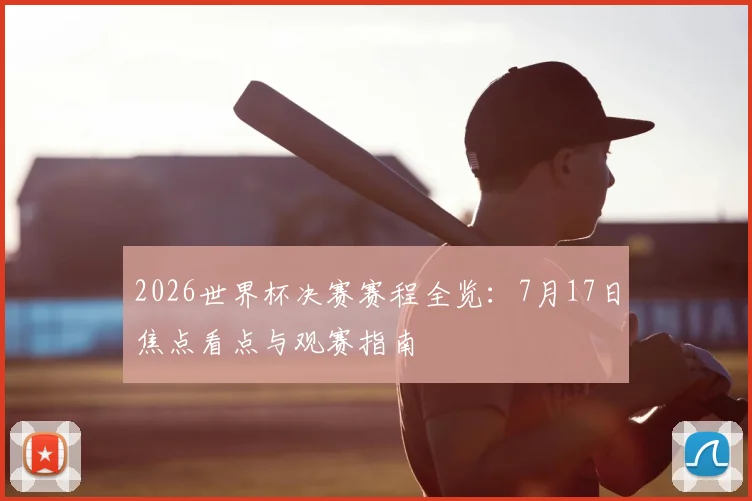 2026世界杯决赛赛程全览:7月17日焦点看点与观赛指南