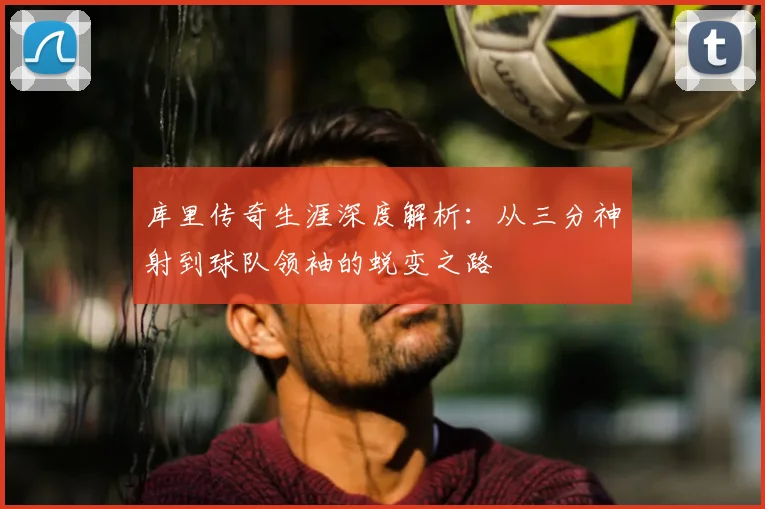 库里传奇生涯深度解析：从三分神射到球队领袖的蜕变之路