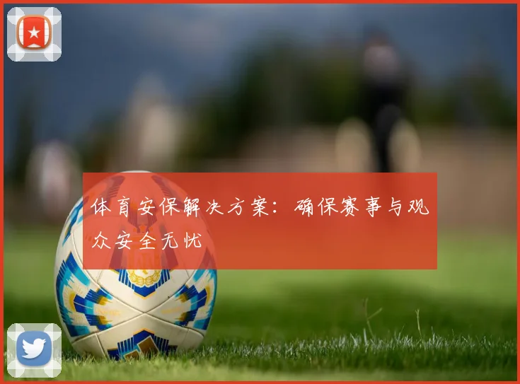 体育安保解决方案：确保赛事与观众安全无忧