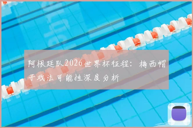 阿根廷队2026世界杯征程:梅西帽子戏法可能性深度分析