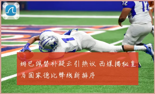 姆巴佩替补疑云引热议 西媒揭秘皇马国家德比锋线新排序