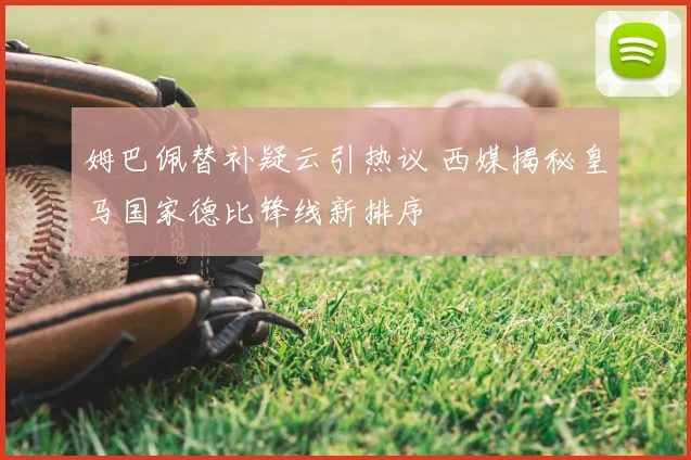姆巴佩替补疑云引热议 西媒揭秘皇马国家德比锋线新排序