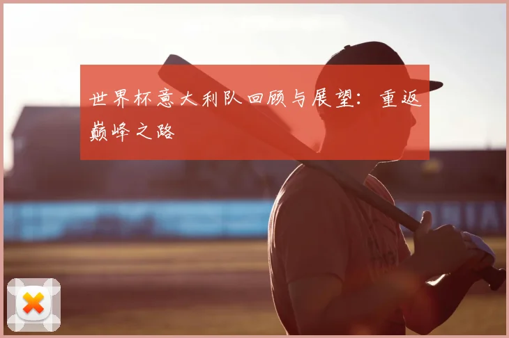 世界杯意大利队回顾与展望：重返巅峰之路