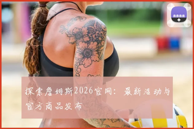 探索詹姆斯2026官网：最新活动与官方商品发布