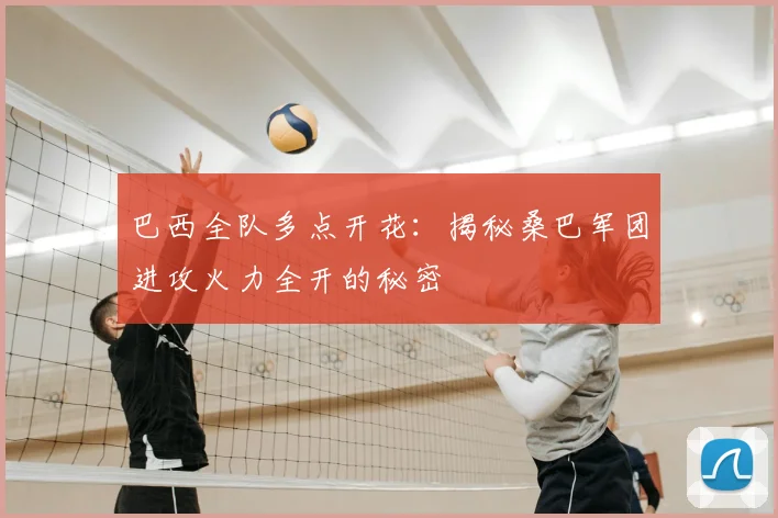 巴西全队多点开花：揭秘桑巴军团进攻火力全开的秘密