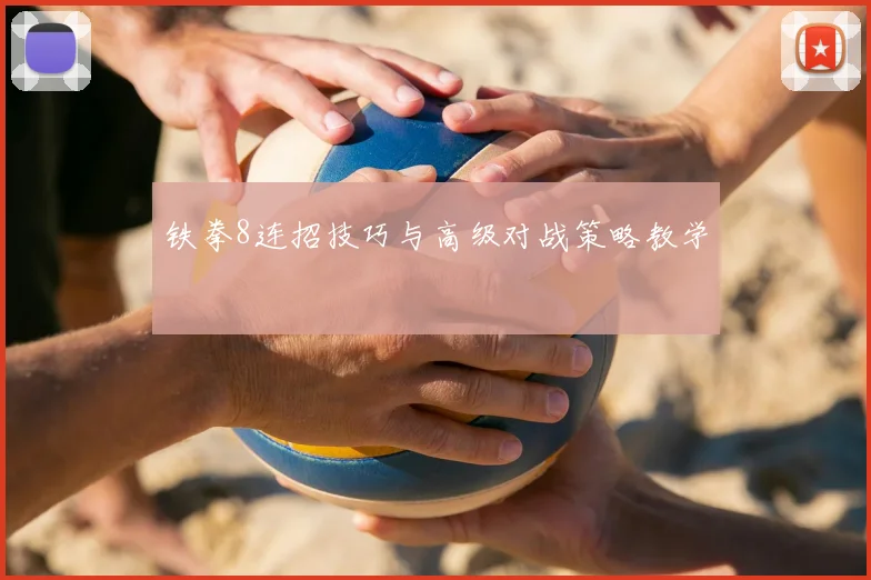 铁拳8连招技巧与高级对战策略教学