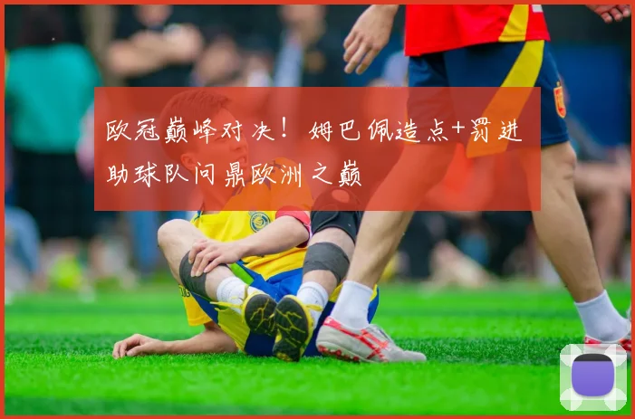 欧冠巅峰对决!姆巴佩造点+罚进 助球队问鼎欧洲之巅