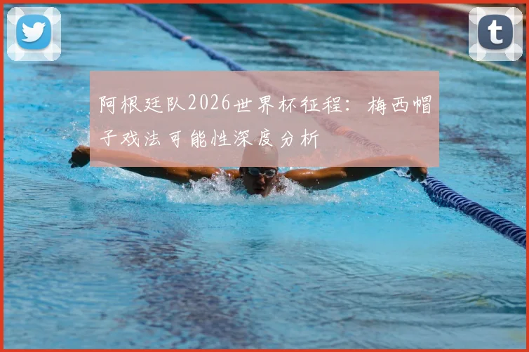 阿根廷队2026世界杯征程：梅西帽子戏法可能性深度分析