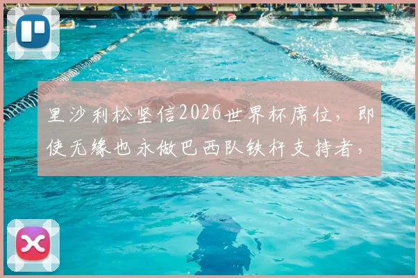 里沙利松坚信2026世界杯席位，即使无缘也永做巴西队铁杆支持者，他的国家队心路历程全解析