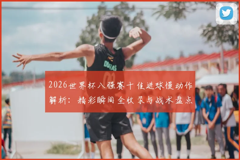 2026世界杯八强赛十佳进球慢动作解析：精彩瞬间全收录与战术盘点