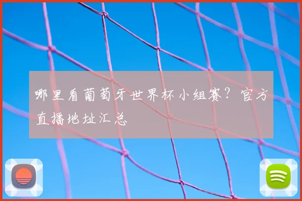 哪里看葡萄牙世界杯小组赛？官方直播地址汇总