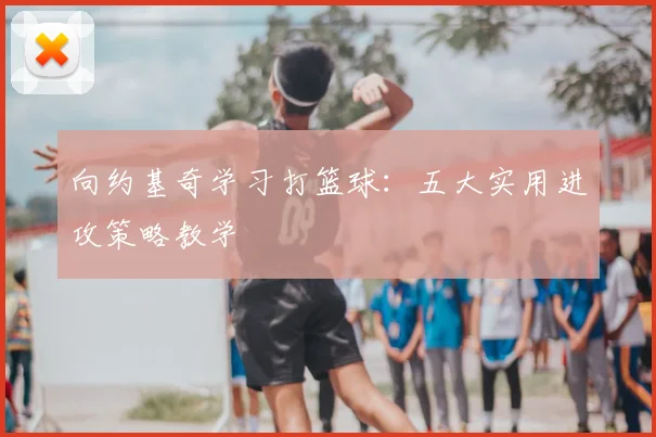 向约基奇学习打篮球:五大实用进攻策略教学