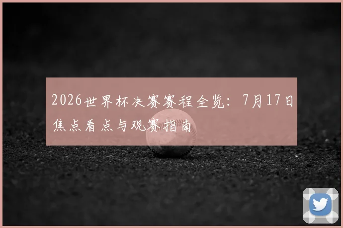 2026世界杯决赛赛程全览：7月17日焦点看点与观赛指南