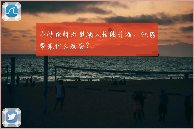 小特伦特加盟湖人传闻升温，他能带来什么改变？