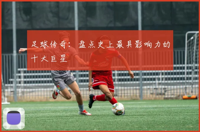 足球传奇:盘点史上最具影响力的十大巨星