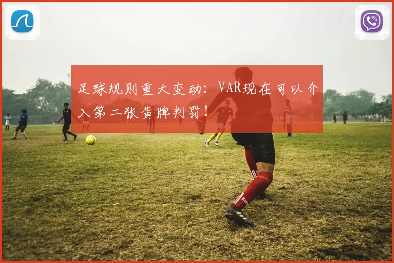 足球规则重大变动:VAR现在可以介入第二张黄牌判罚!