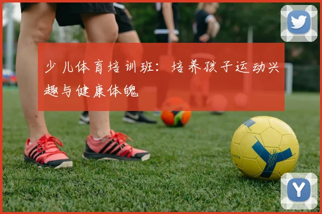 少儿体育培训班:培养孩子运动兴趣与健康体魄