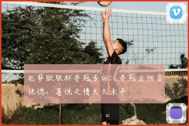 孔萨欧联杯夺冠专访：夺冠后坦言恍惚，喜悦之情久久未平