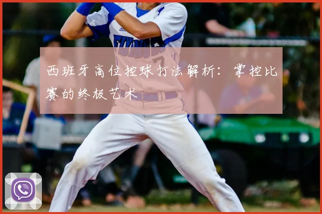 西班牙高位控球打法解析:掌控比赛的终极艺术
