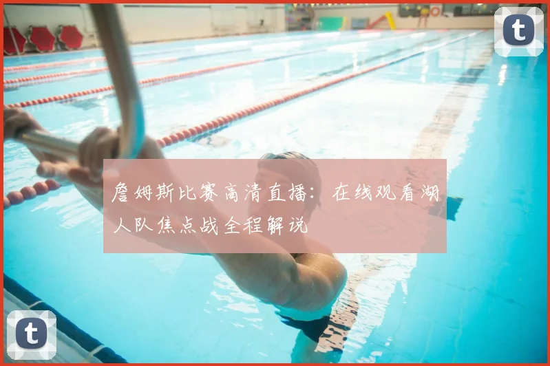 詹姆斯比赛高清直播:在线观看湖人队焦点战全程解说