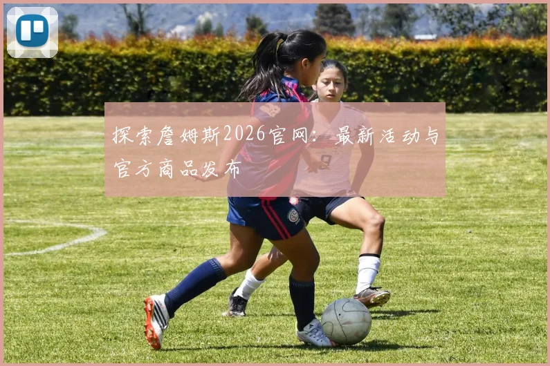 探索詹姆斯2026官网：最新活动与官方商品发布