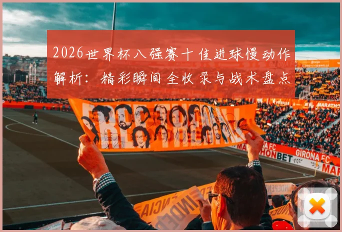 2026世界杯八强赛十佳进球慢动作解析:精彩瞬间全收录与战术盘点