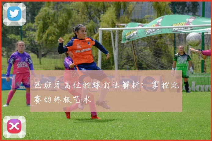 西班牙高位控球打法解析:掌控比赛的终极艺术