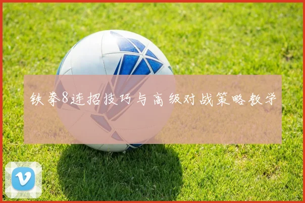 铁拳8连招技巧与高级对战策略教学
